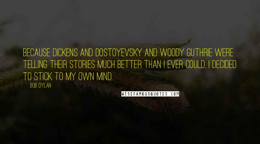 Bob Dylan Quotes: Because Dickens and Dostoyevsky and Woody Guthrie were telling their stories much better than I ever could, I decided to stick to my own mind.