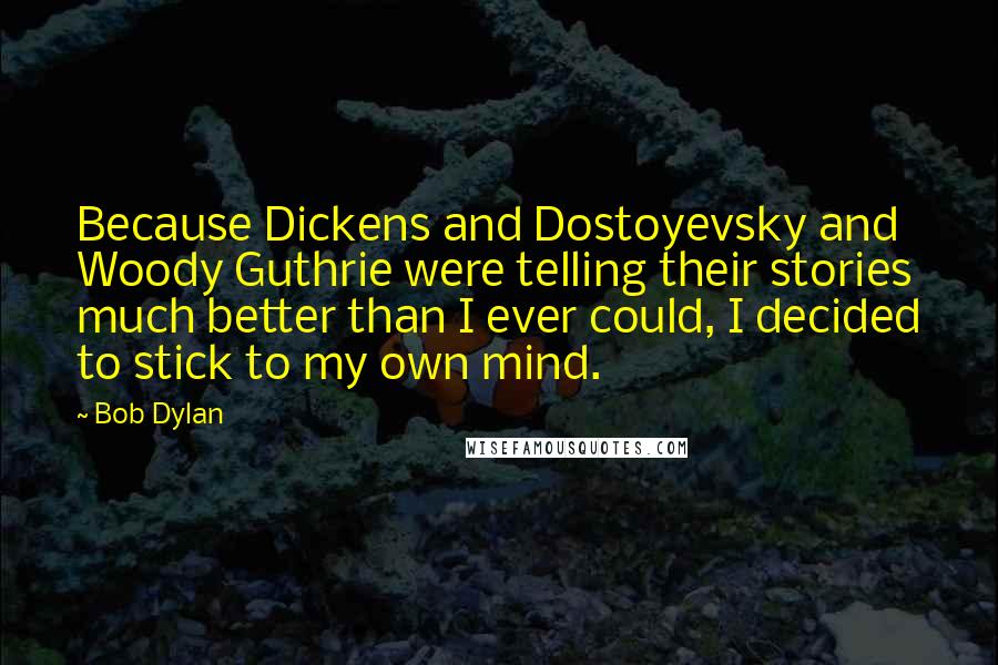 Bob Dylan Quotes: Because Dickens and Dostoyevsky and Woody Guthrie were telling their stories much better than I ever could, I decided to stick to my own mind.