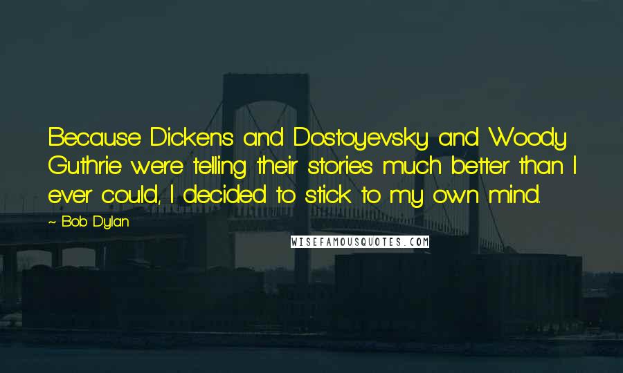 Bob Dylan Quotes: Because Dickens and Dostoyevsky and Woody Guthrie were telling their stories much better than I ever could, I decided to stick to my own mind.