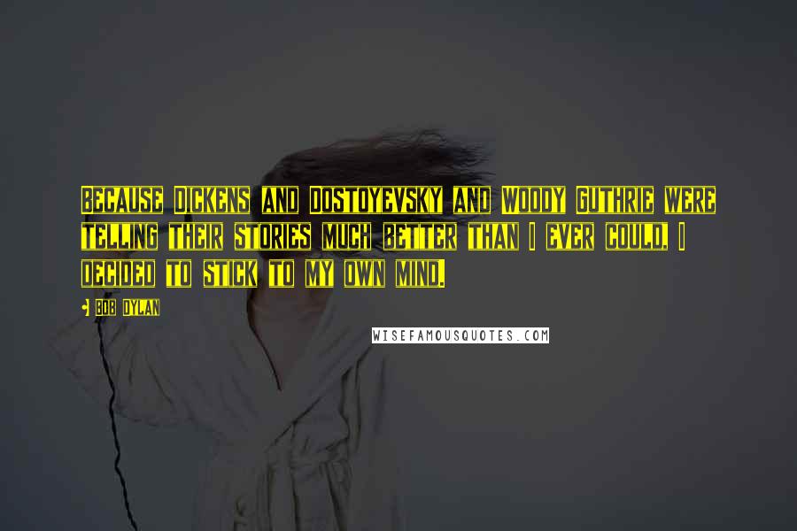 Bob Dylan Quotes: Because Dickens and Dostoyevsky and Woody Guthrie were telling their stories much better than I ever could, I decided to stick to my own mind.