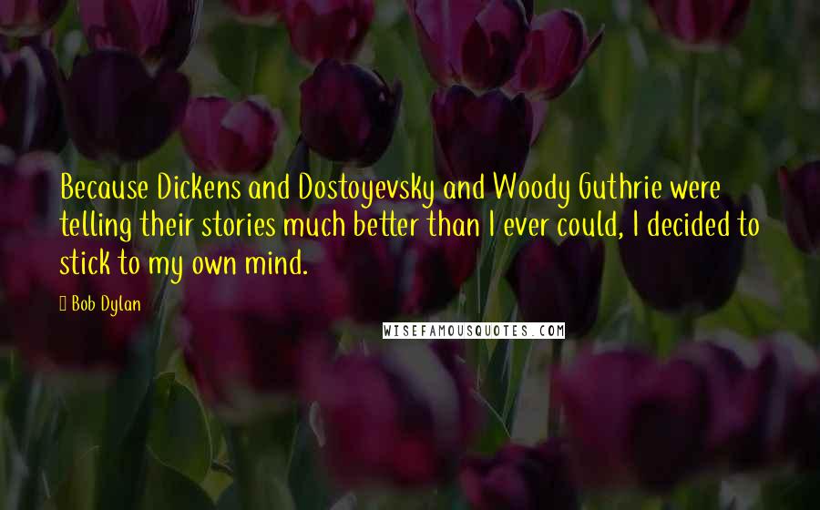 Bob Dylan Quotes: Because Dickens and Dostoyevsky and Woody Guthrie were telling their stories much better than I ever could, I decided to stick to my own mind.