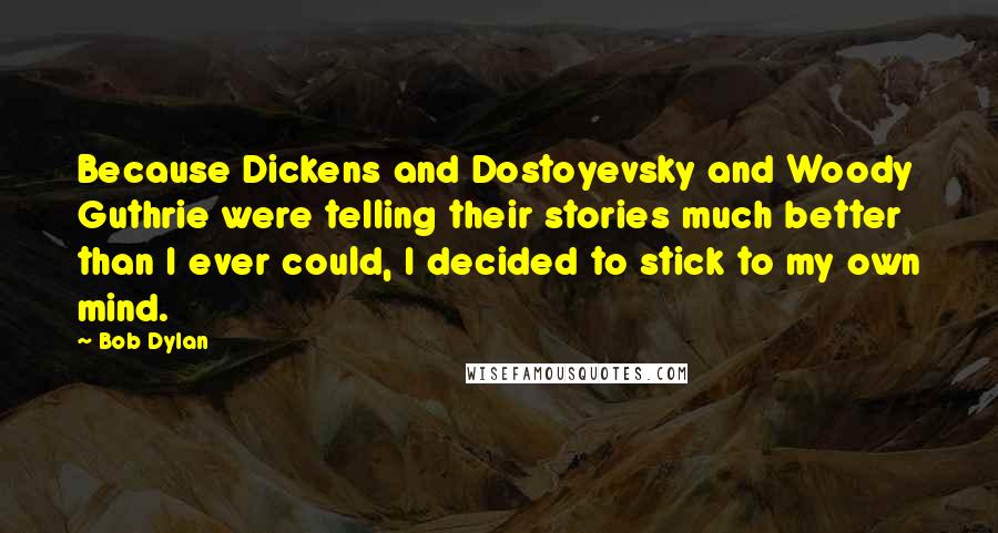 Bob Dylan Quotes: Because Dickens and Dostoyevsky and Woody Guthrie were telling their stories much better than I ever could, I decided to stick to my own mind.