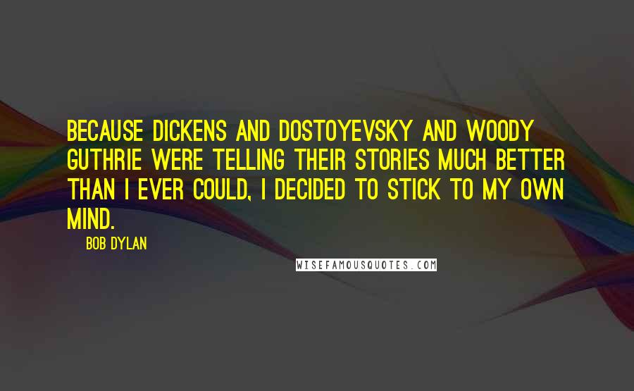 Bob Dylan Quotes: Because Dickens and Dostoyevsky and Woody Guthrie were telling their stories much better than I ever could, I decided to stick to my own mind.