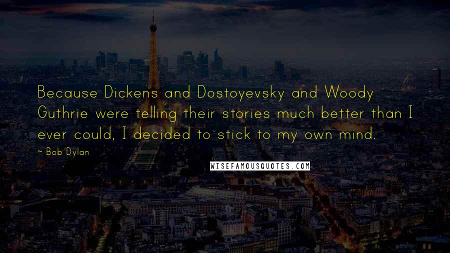 Bob Dylan Quotes: Because Dickens and Dostoyevsky and Woody Guthrie were telling their stories much better than I ever could, I decided to stick to my own mind.