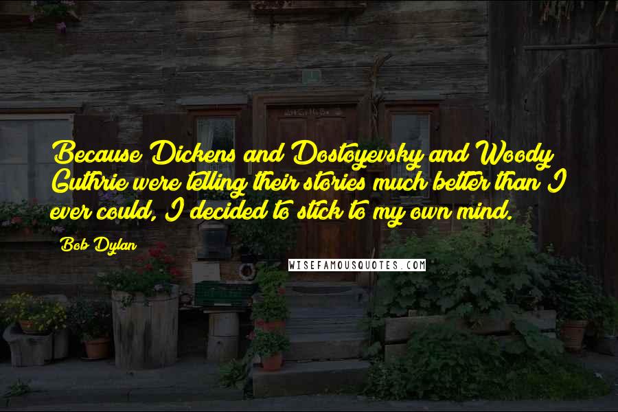 Bob Dylan Quotes: Because Dickens and Dostoyevsky and Woody Guthrie were telling their stories much better than I ever could, I decided to stick to my own mind.