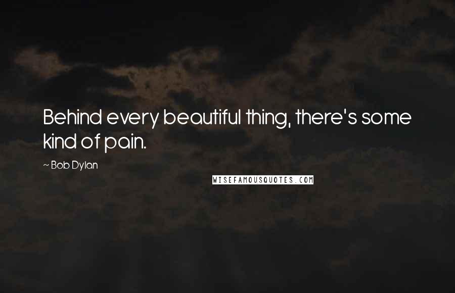 Bob Dylan Quotes: Behind every beautiful thing, there's some kind of pain.