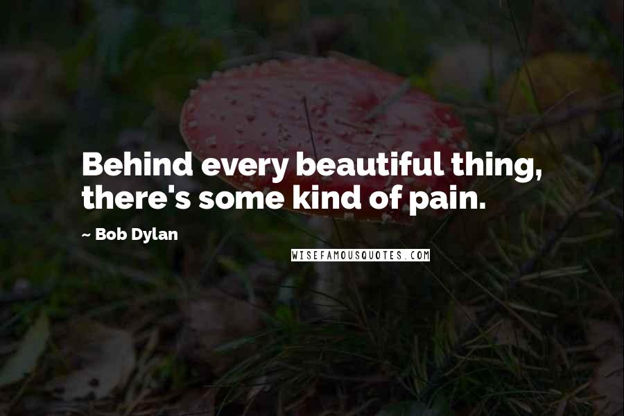 Bob Dylan Quotes: Behind every beautiful thing, there's some kind of pain.