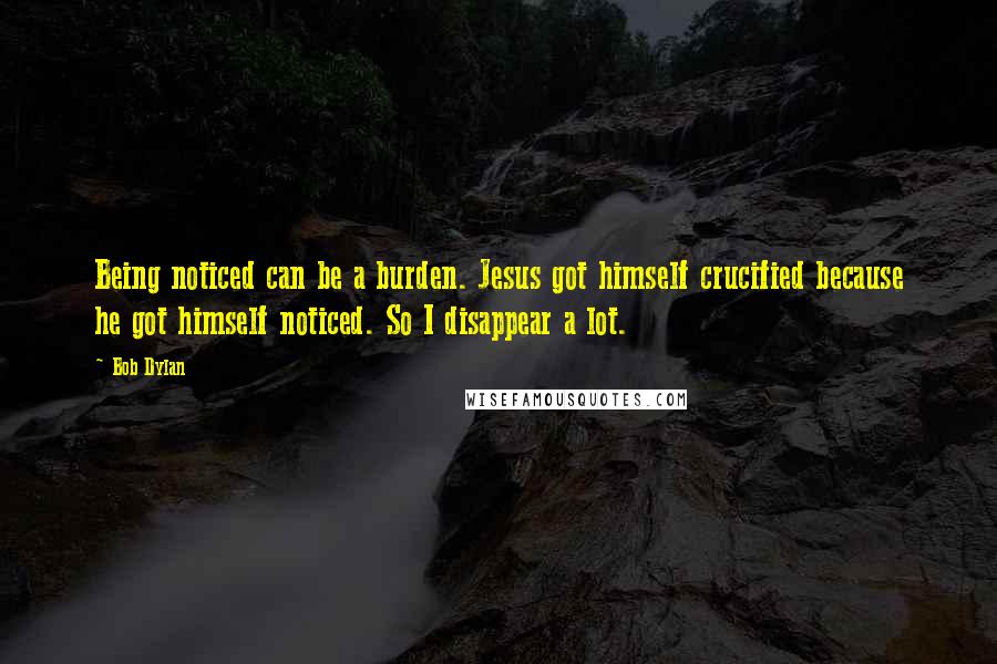 Bob Dylan Quotes: Being noticed can be a burden. Jesus got himself crucified because he got himself noticed. So I disappear a lot.