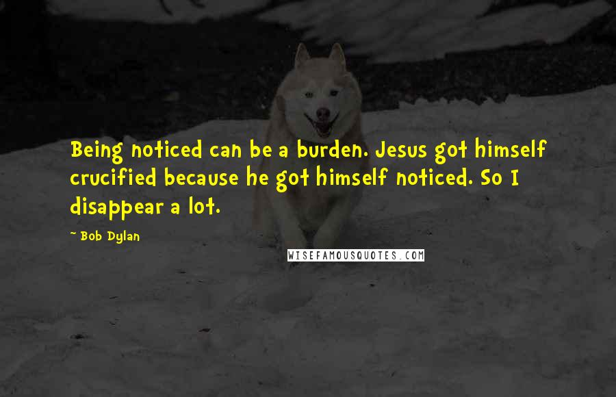 Bob Dylan Quotes: Being noticed can be a burden. Jesus got himself crucified because he got himself noticed. So I disappear a lot.