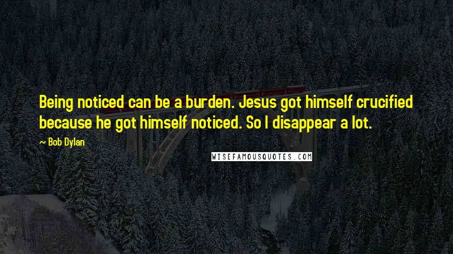 Bob Dylan Quotes: Being noticed can be a burden. Jesus got himself crucified because he got himself noticed. So I disappear a lot.