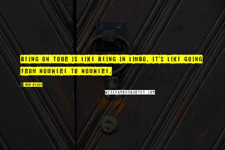 Bob Dylan Quotes: Being on tour is like being in limbo. It's like going from nowhere to nowhere.