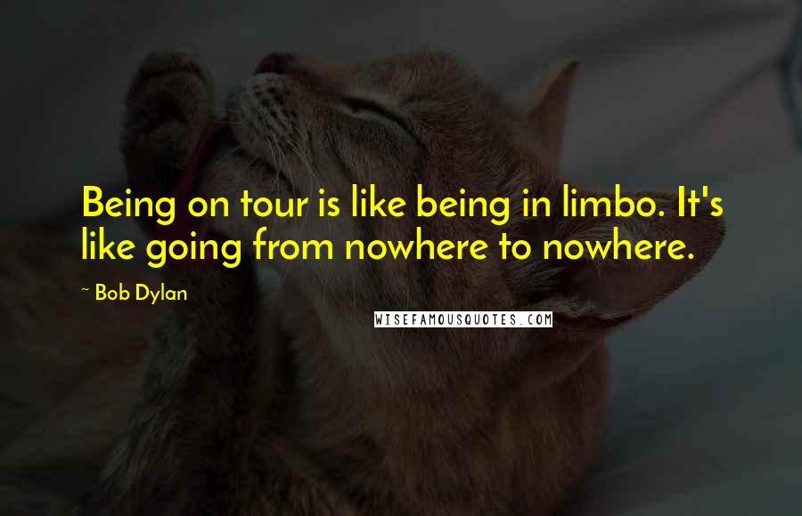 Bob Dylan Quotes: Being on tour is like being in limbo. It's like going from nowhere to nowhere.