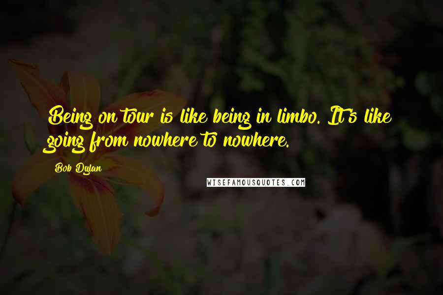 Bob Dylan Quotes: Being on tour is like being in limbo. It's like going from nowhere to nowhere.