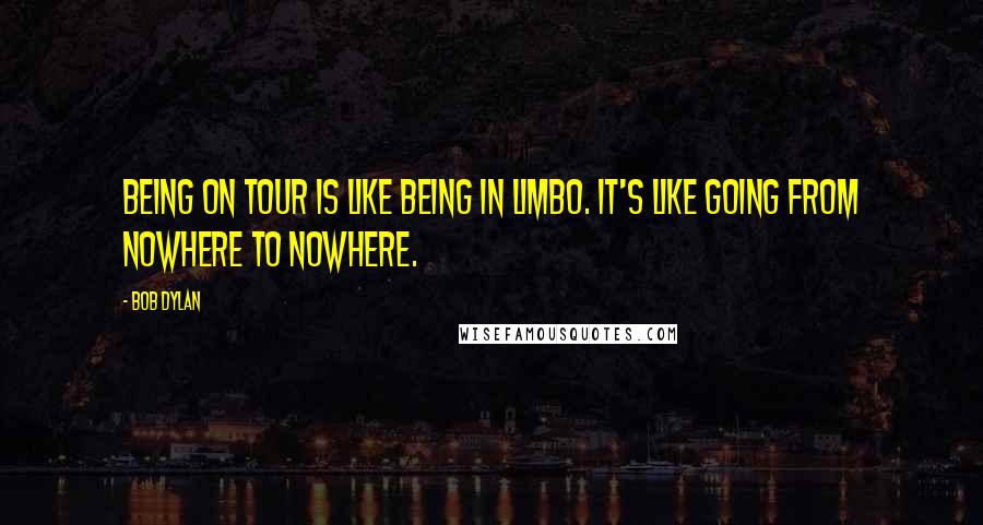 Bob Dylan Quotes: Being on tour is like being in limbo. It's like going from nowhere to nowhere.