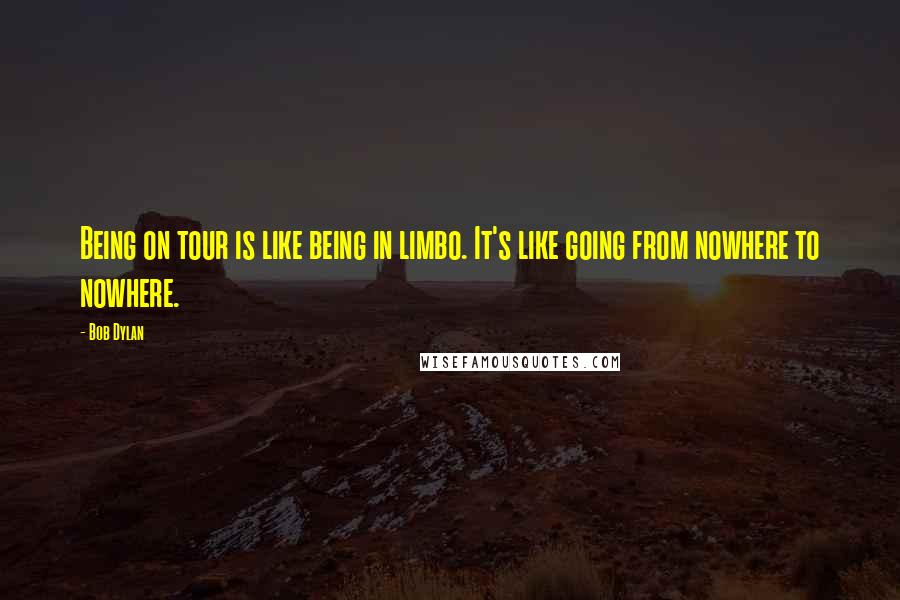 Bob Dylan Quotes: Being on tour is like being in limbo. It's like going from nowhere to nowhere.