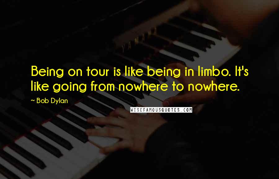 Bob Dylan Quotes: Being on tour is like being in limbo. It's like going from nowhere to nowhere.