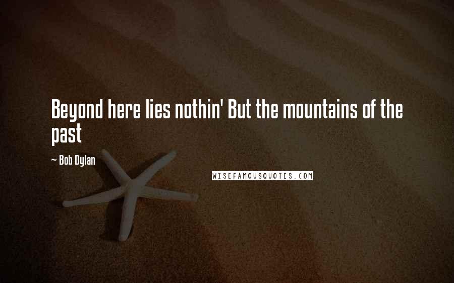 Bob Dylan Quotes: Beyond here lies nothin' But the mountains of the past