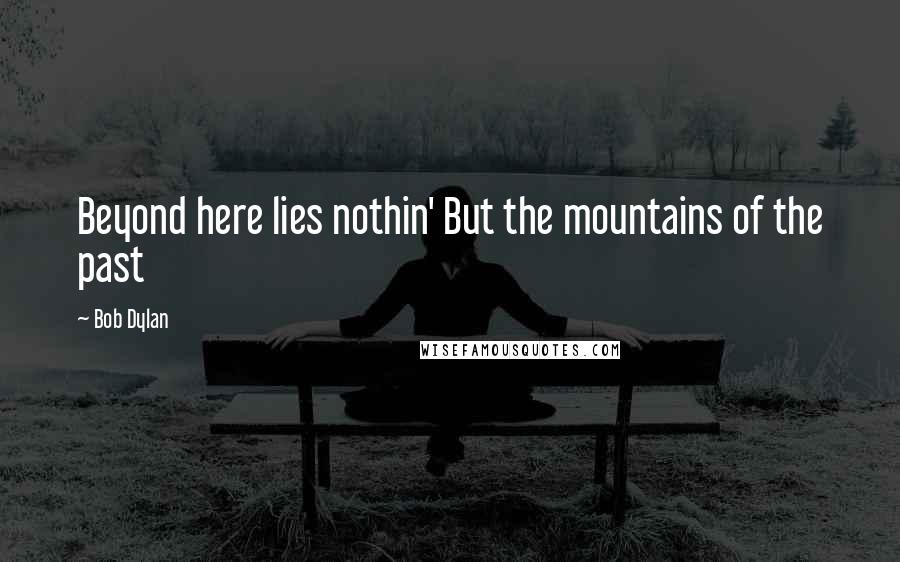 Bob Dylan Quotes: Beyond here lies nothin' But the mountains of the past