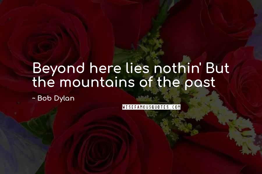 Bob Dylan Quotes: Beyond here lies nothin' But the mountains of the past