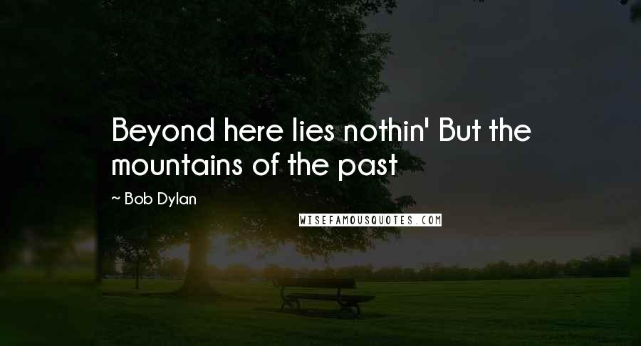 Bob Dylan Quotes: Beyond here lies nothin' But the mountains of the past