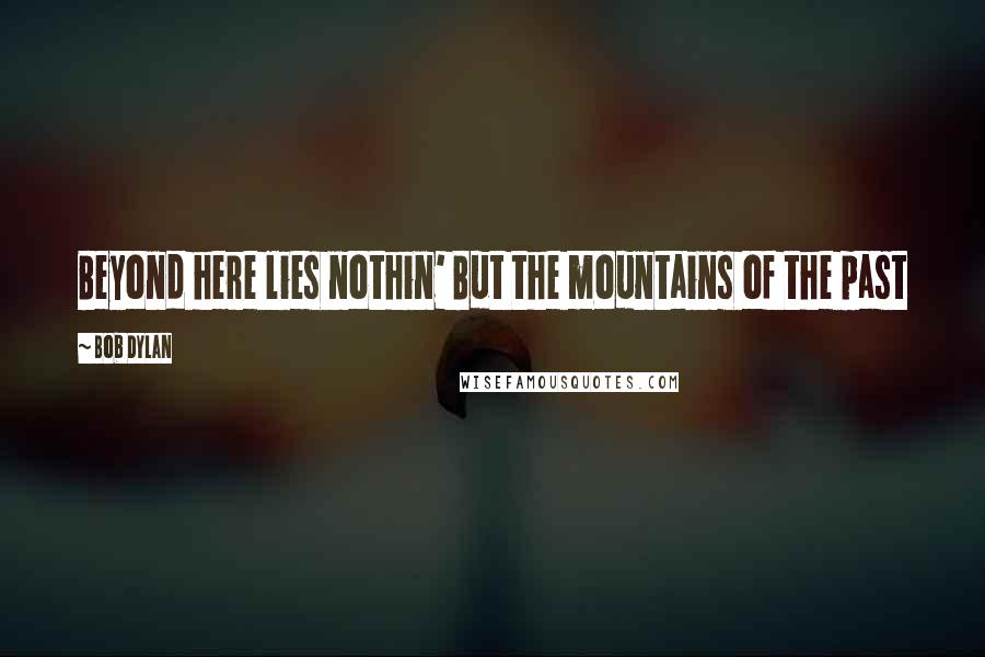 Bob Dylan Quotes: Beyond here lies nothin' But the mountains of the past