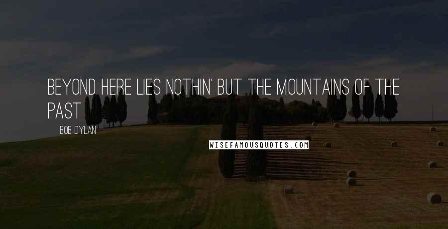 Bob Dylan Quotes: Beyond here lies nothin' But the mountains of the past