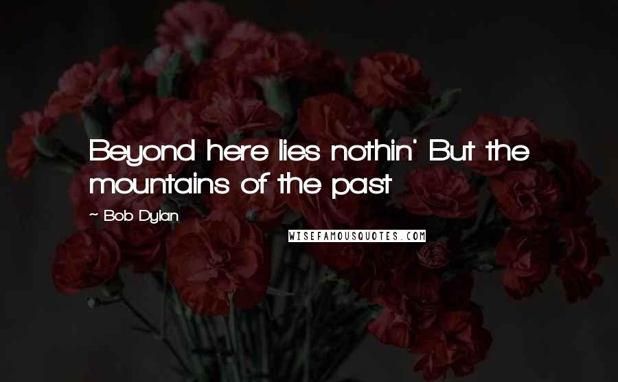 Bob Dylan Quotes: Beyond here lies nothin' But the mountains of the past