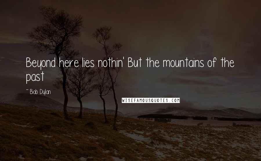 Bob Dylan Quotes: Beyond here lies nothin' But the mountains of the past