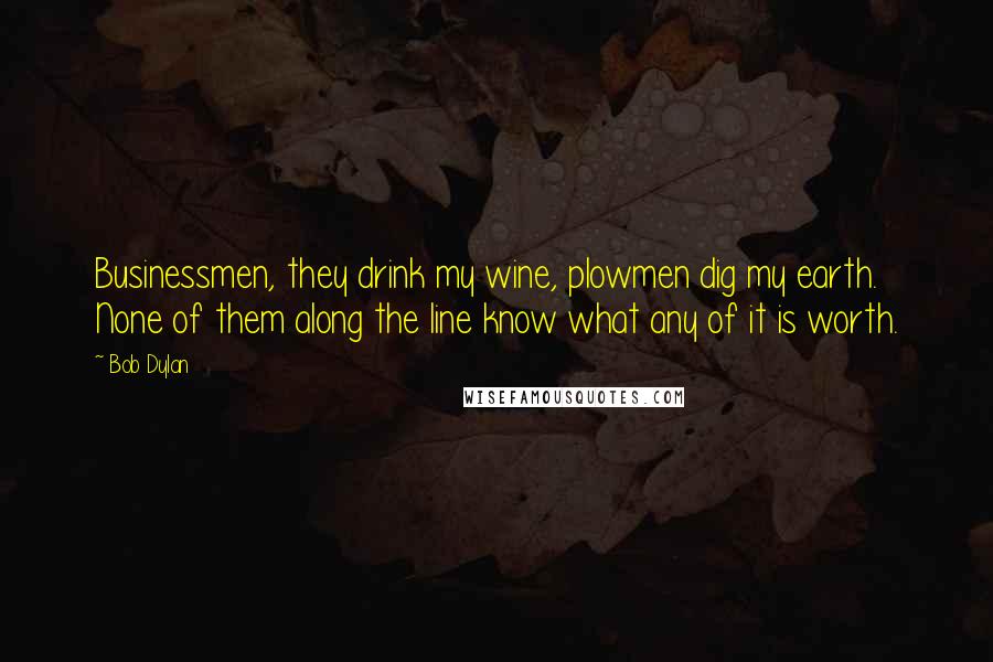 Bob Dylan Quotes: Businessmen, they drink my wine, plowmen dig my earth. None of them along the line know what any of it is worth.
