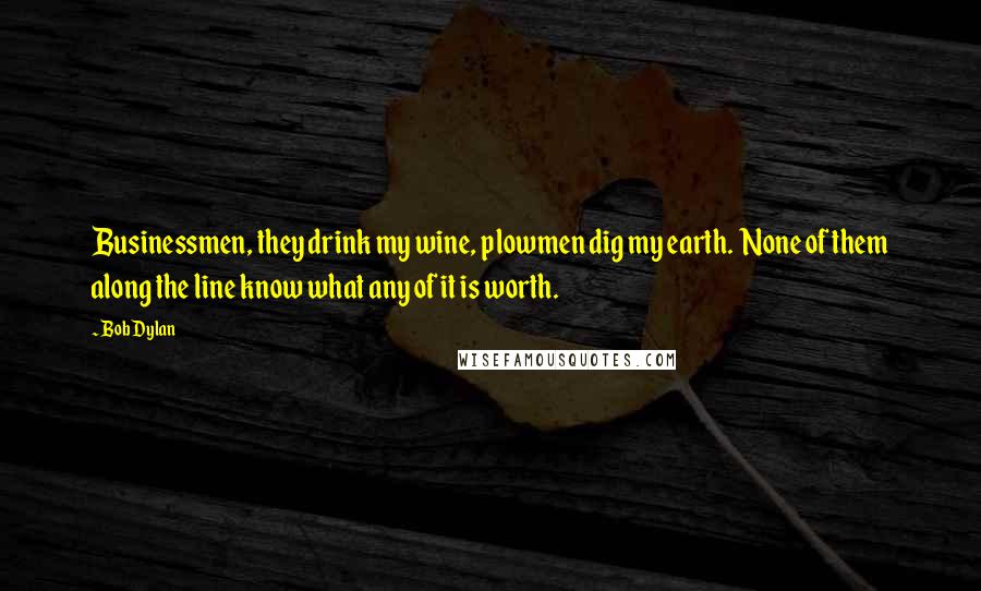 Bob Dylan Quotes: Businessmen, they drink my wine, plowmen dig my earth. None of them along the line know what any of it is worth.
