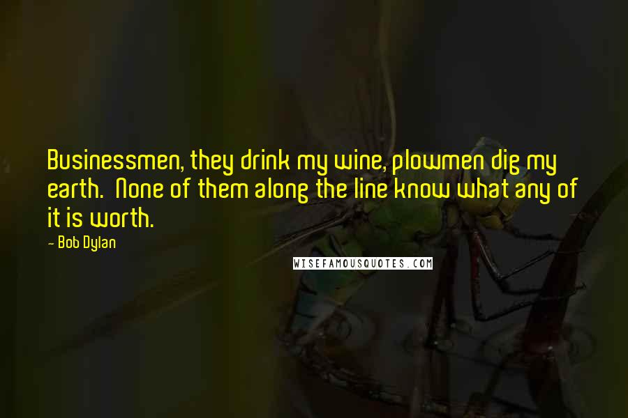 Bob Dylan Quotes: Businessmen, they drink my wine, plowmen dig my earth. None of them along the line know what any of it is worth.
