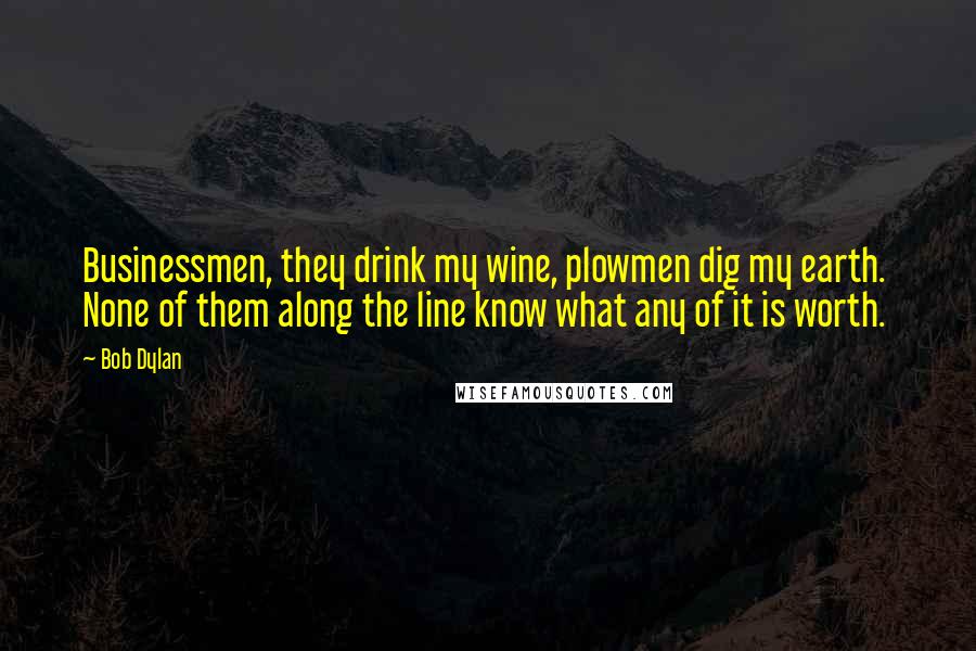 Bob Dylan Quotes: Businessmen, they drink my wine, plowmen dig my earth. None of them along the line know what any of it is worth.