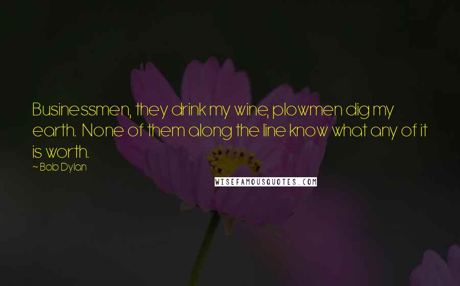 Bob Dylan Quotes: Businessmen, they drink my wine, plowmen dig my earth. None of them along the line know what any of it is worth.