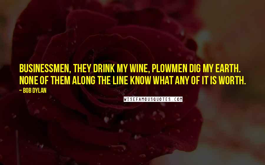 Bob Dylan Quotes: Businessmen, they drink my wine, plowmen dig my earth. None of them along the line know what any of it is worth.