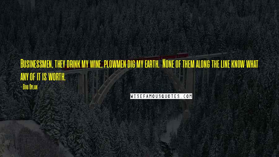 Bob Dylan Quotes: Businessmen, they drink my wine, plowmen dig my earth. None of them along the line know what any of it is worth.