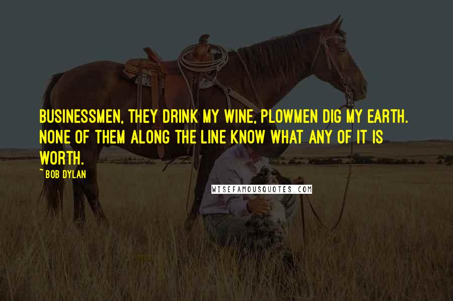 Bob Dylan Quotes: Businessmen, they drink my wine, plowmen dig my earth. None of them along the line know what any of it is worth.