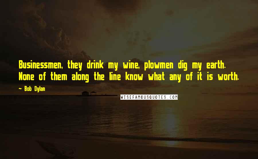 Bob Dylan Quotes: Businessmen, they drink my wine, plowmen dig my earth. None of them along the line know what any of it is worth.