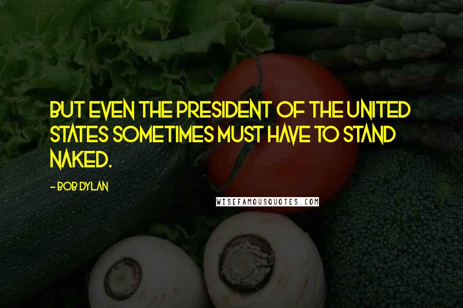 Bob Dylan Quotes: But even the President of the United States sometimes must have to stand naked.