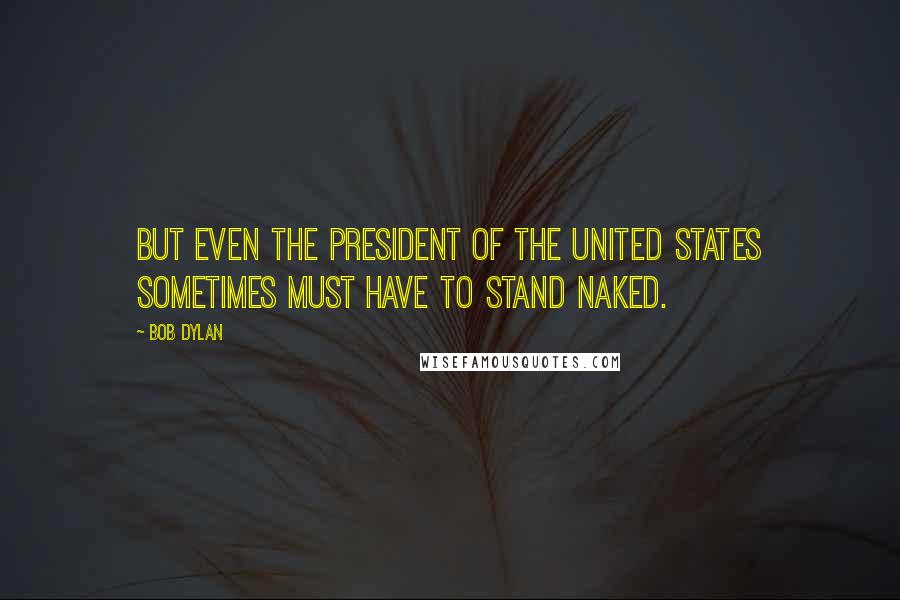 Bob Dylan Quotes: But even the President of the United States sometimes must have to stand naked.