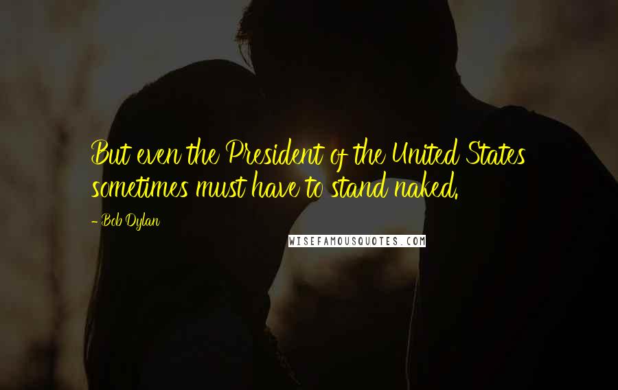 Bob Dylan Quotes: But even the President of the United States sometimes must have to stand naked.