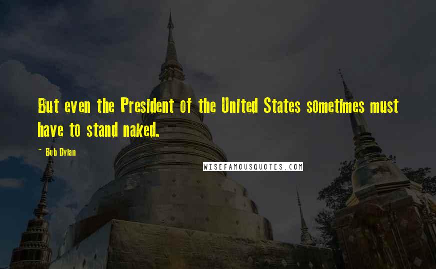 Bob Dylan Quotes: But even the President of the United States sometimes must have to stand naked.
