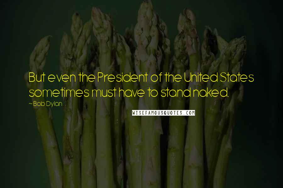 Bob Dylan Quotes: But even the President of the United States sometimes must have to stand naked.