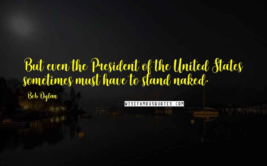 Bob Dylan Quotes: But even the President of the United States sometimes must have to stand naked.