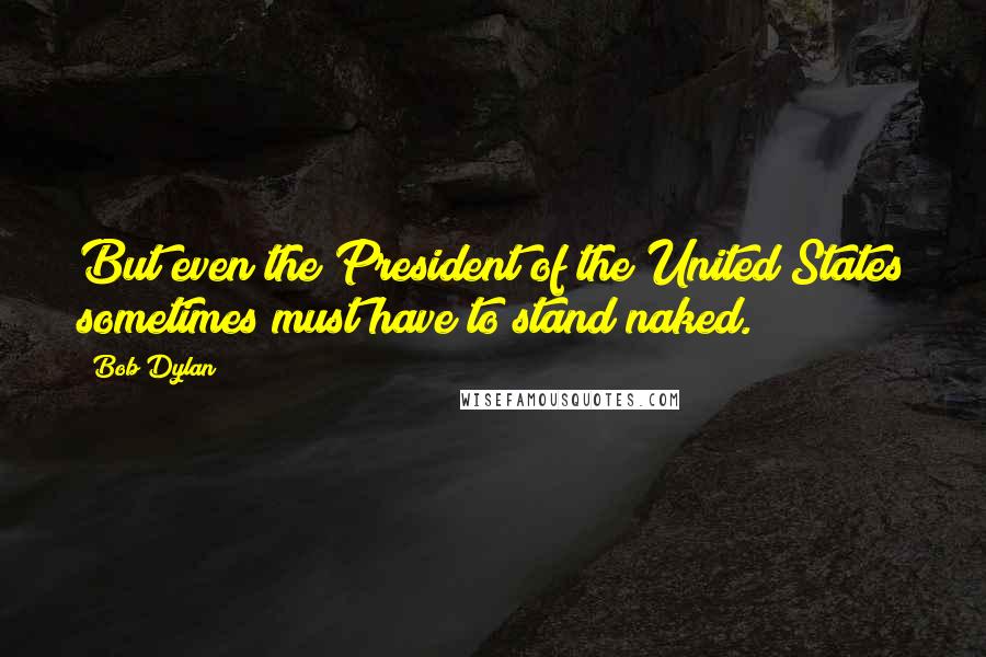 Bob Dylan Quotes: But even the President of the United States sometimes must have to stand naked.