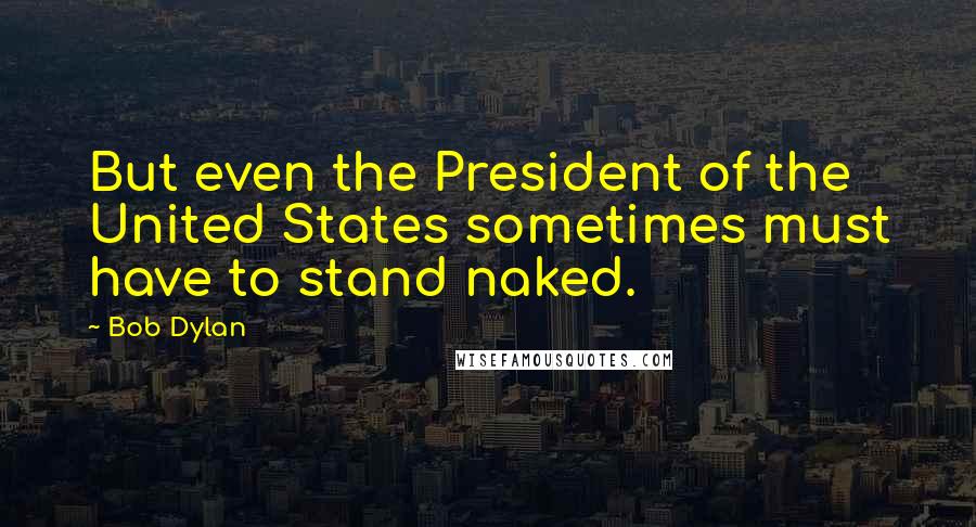 Bob Dylan Quotes: But even the President of the United States sometimes must have to stand naked.