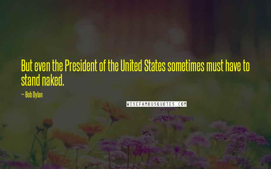 Bob Dylan Quotes: But even the President of the United States sometimes must have to stand naked.