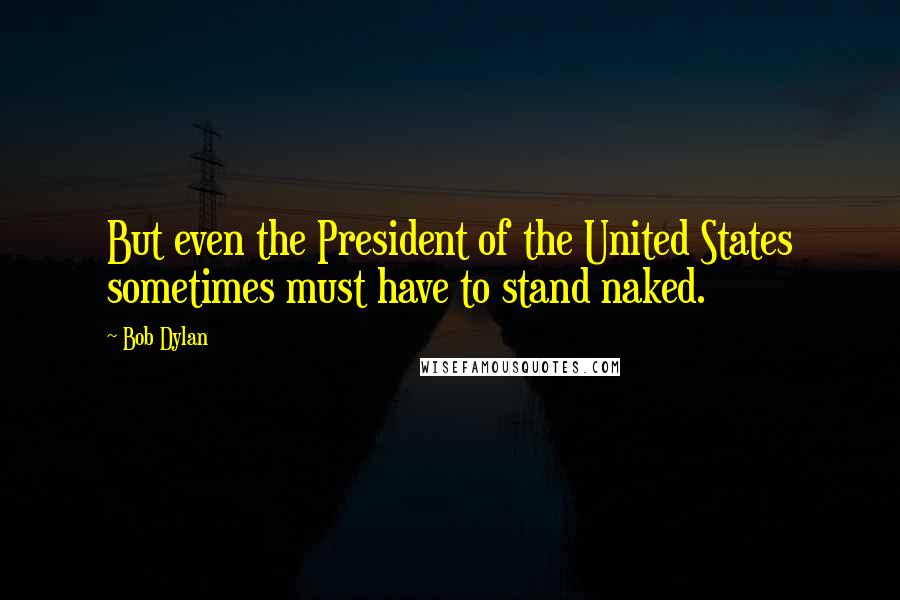 Bob Dylan Quotes: But even the President of the United States sometimes must have to stand naked.