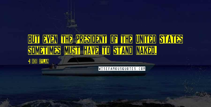 Bob Dylan Quotes: But even the President of the United States sometimes must have to stand naked.