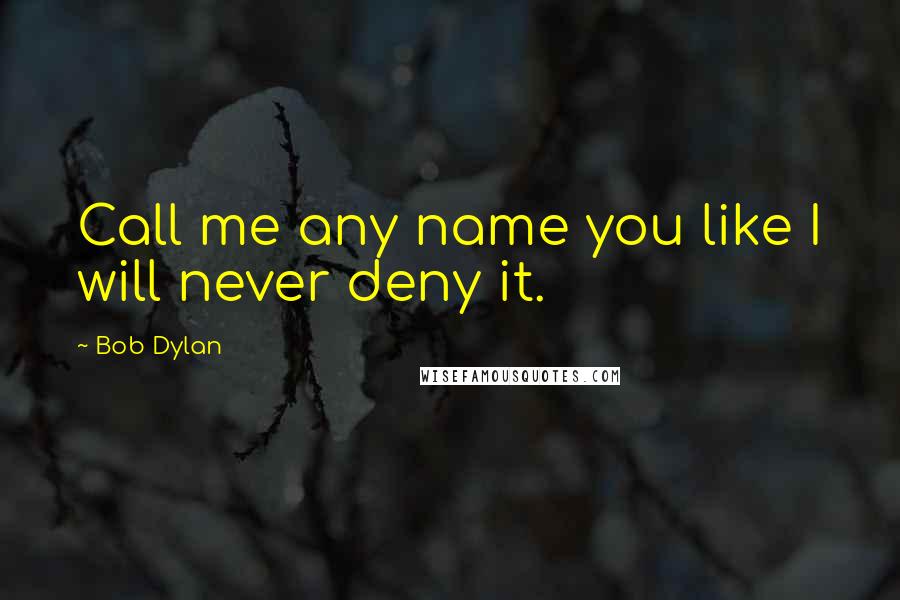 Bob Dylan Quotes: Call me any name you like I will never deny it.