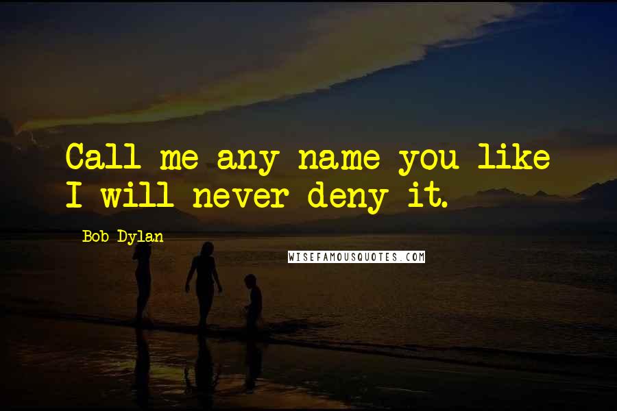 Bob Dylan Quotes: Call me any name you like I will never deny it.
